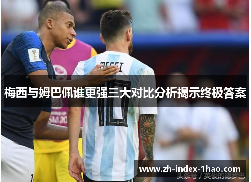 梅西与姆巴佩谁更强三大对比分析揭示终极答案