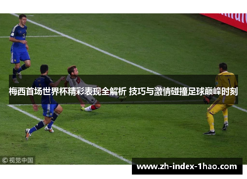 梅西首场世界杯精彩表现全解析 技巧与激情碰撞足球巅峰时刻 梅西首场世界杯精彩表现全解析 技巧与激情碰撞足球巅峰时刻