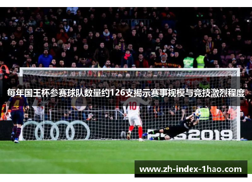每年国王杯参赛球队数量约126支揭示赛事规模与竞技激烈程度