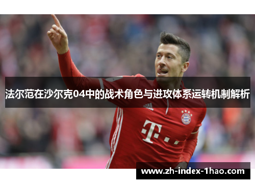 法尔范在沙尔克04中的战术角色与进攻体系运转机制解析 法尔范在沙尔克04中的战术角色与进攻体系运转机制解析