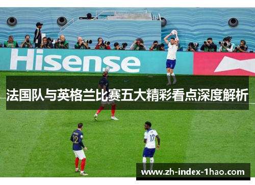法国队与英格兰比赛五大精彩看点深度解析 法国队与英格兰比赛五大精彩看点深度解析