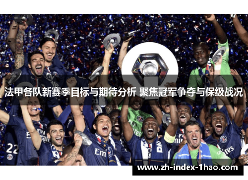 法甲各队新赛季目标与期待分析 聚焦冠军争夺与保级战况 法甲各队新赛季目标与期待分析 聚焦冠军争夺与保级战况