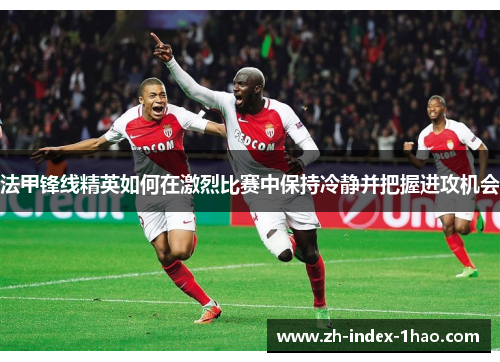 法甲锋线精英如何在激烈比赛中保持冷静并把握进攻机会 法甲锋线精英如何在激烈比赛中保持冷静并把握进攻机会