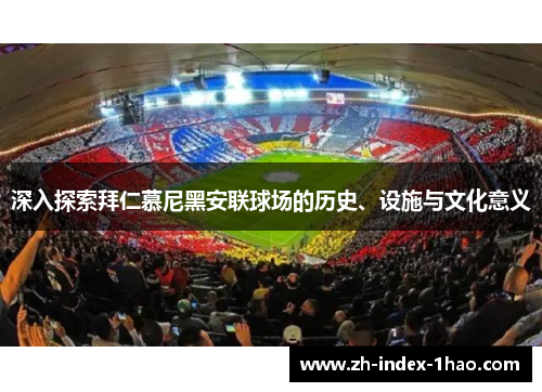 深入探索拜仁慕尼黑安联球场的历史、设施与文化意义 深入探索拜仁慕尼黑安联球场的历史、设施与文化意义