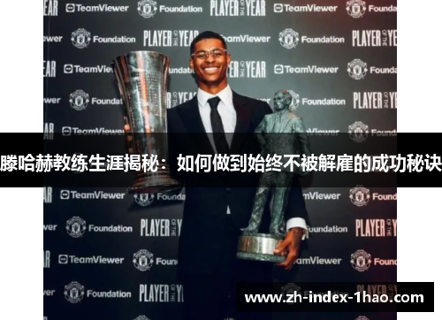 滕哈赫教练生涯揭秘:如何做到始终不被解雇的成功秘诀 滕哈赫教练生涯揭秘:如何做到始终不被解雇的成功秘诀