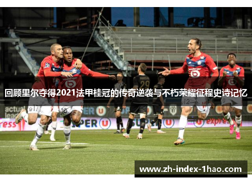 回顾里尔夺得2021法甲桂冠的传奇逆袭与不朽荣耀征程史诗记忆