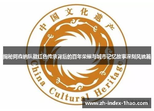 揭秘阿森纳队徽红色传承背后的百年荣耀与城市记忆故事深刻风貌篇 揭秘阿森纳队徽红色传承背后的百年荣耀与城市记忆故事深刻风貌篇