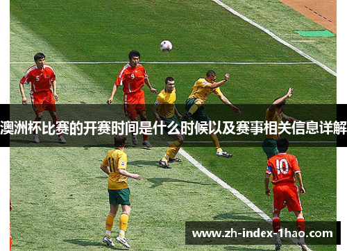 澳洲杯比赛的开赛时间是什么时候以及赛事相关信息详解 澳洲杯比赛的开赛时间是什么时候以及赛事相关信息详解