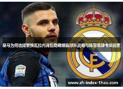 皇马为何选择更换瓦拉内背后隐藏哪些球队战略与阵容重建考量因素 皇马为何选择更换瓦拉内背后隐藏哪些球队战略与阵容重建考量因素