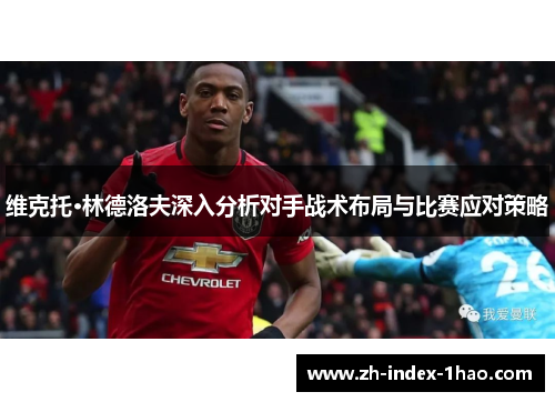 维克托·林德洛夫深入分析对手战术布局与比赛应对策略