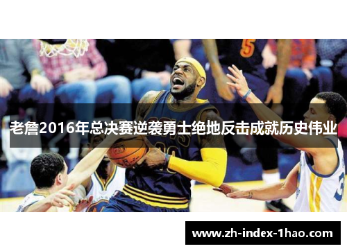 老詹2016年总决赛逆袭勇士绝地反击成就历史伟业 老詹2016年总决赛逆袭勇士绝地反击成就历史伟业