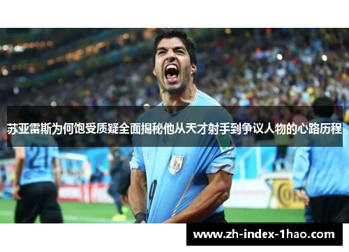 苏亚雷斯为何饱受质疑全面揭秘他从天才射手到争议人物的心路历程 苏亚雷斯为何饱受质疑全面揭秘他从天才射手到争议人物的心路历程