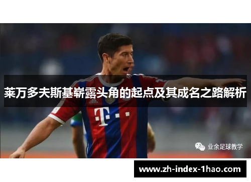 莱万多夫斯基崭露头角的起点及其成名之路解析 莱万多夫斯基崭露头角的起点及其成名之路解析