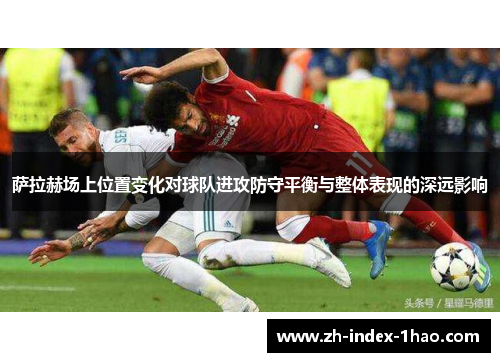 萨拉赫场上位置变化对球队进攻防守平衡与整体表现的深远影响