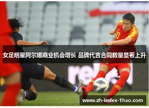 女足明星阿尔娜商业机会增长 品牌代言合同数量显著上升 女足明星阿尔娜商业机会增长 品牌代言合同数量显著上升