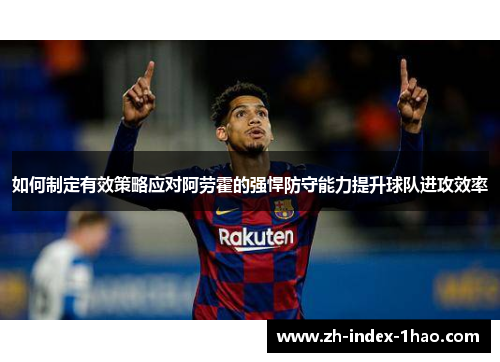 如何制定有效策略应对阿劳霍的强悍防守能力提升球队进攻效率 如何制定有效策略应对阿劳霍的强悍防守能力提升球队进攻效率