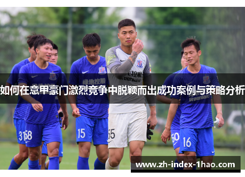 如何在意甲豪门激烈竞争中脱颖而出成功案例与策略分析 如何在意甲豪门激烈竞争中脱颖而出成功案例与策略分析