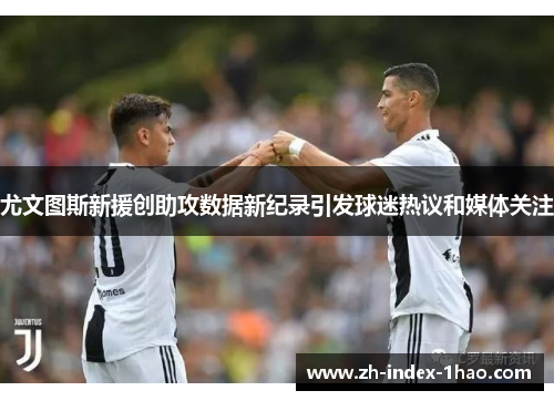 尤文图斯新援创助攻数据新纪录引发球迷热议和媒体关注