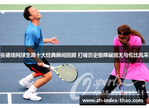 张德培网球生涯十大经典瞬间回顾 打破历史极限展现无与伦比风采