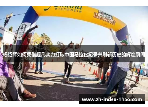 杨绍辉如何凭借超凡实力打破中国马拉松纪录并刷新历史的辉煌瞬间