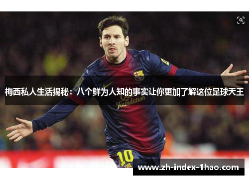 梅西私人生活揭秘：八个鲜为人知的事实让你更加了解这位足球天王