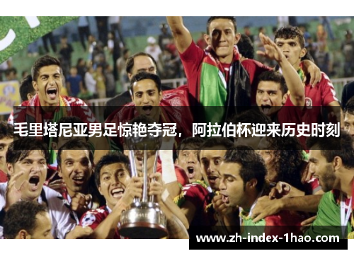 毛里塔尼亚男足惊艳夺冠，阿拉伯杯迎来历史时刻