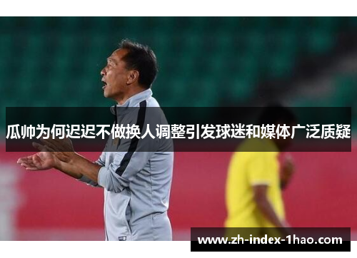 瓜帅为何迟迟不做换人调整引发球迷和媒体广泛质疑