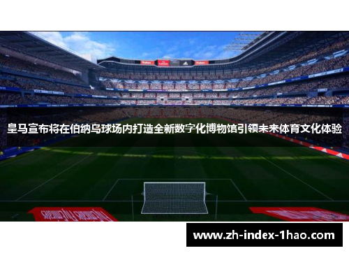 皇马宣布将在伯纳乌球场内打造全新数字化博物馆引领未来体育文化体验