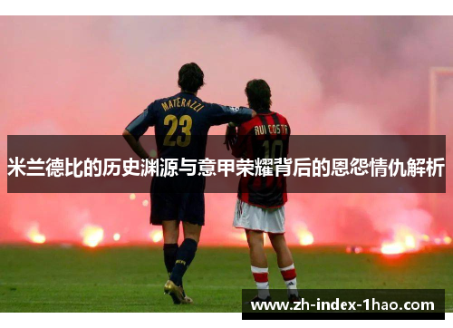 米兰德比的历史渊源与意甲荣耀背后的恩怨情仇解析