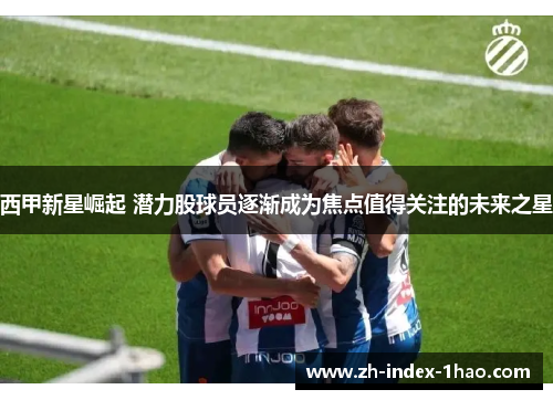 西甲新星崛起 潜力股球员逐渐成为焦点值得关注的未来之星